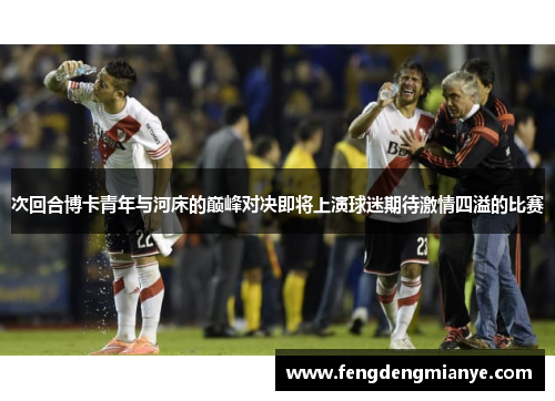 次回合博卡青年与河床的巅峰对决即将上演球迷期待激情四溢的比赛