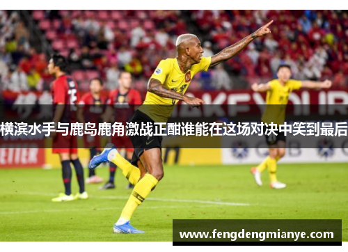 横滨水手与鹿岛鹿角激战正酣谁能在这场对决中笑到最后