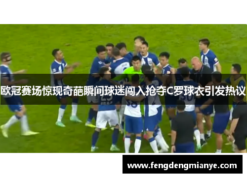 欧冠赛场惊现奇葩瞬间球迷闯入抢夺C罗球衣引发热议
