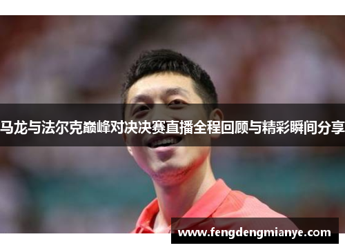 马龙与法尔克巅峰对决决赛直播全程回顾与精彩瞬间分享