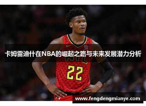 卡姆雷迪什在NBA的崛起之路与未来发展潜力分析