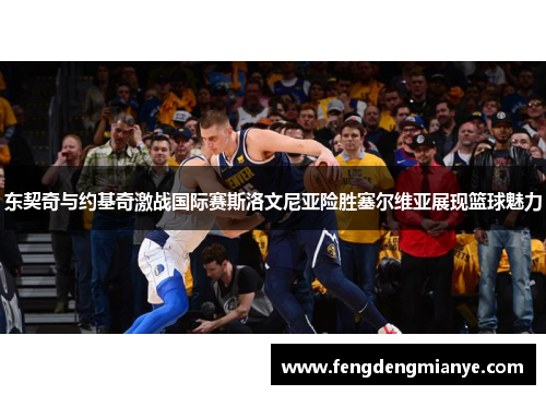 东契奇与约基奇激战国际赛斯洛文尼亚险胜塞尔维亚展现篮球魅力