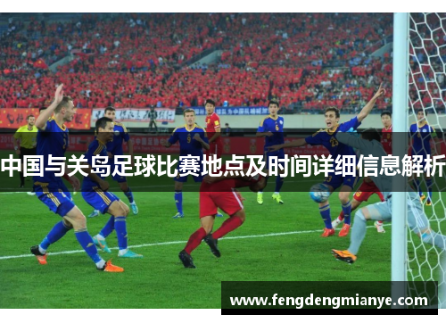中国与关岛足球比赛地点及时间详细信息解析