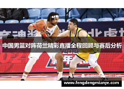 中国男篮对阵荷兰精彩直播全程回顾与赛后分析