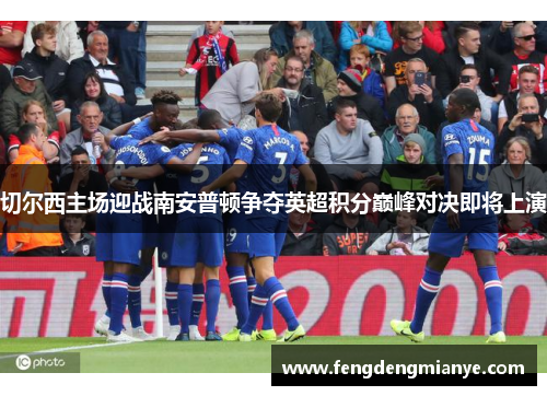 切尔西主场迎战南安普顿争夺英超积分巅峰对决即将上演