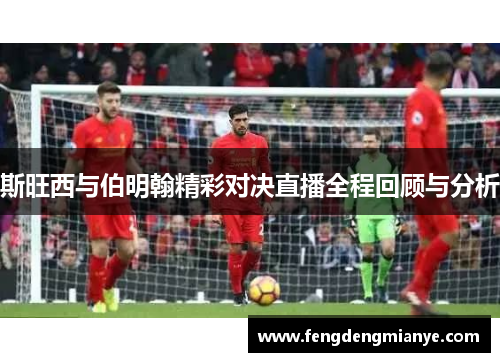 斯旺西与伯明翰精彩对决直播全程回顾与分析