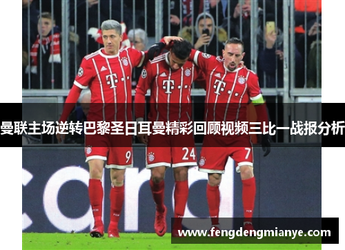 曼联主场逆转巴黎圣日耳曼精彩回顾视频三比一战报分析