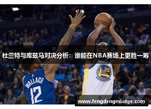 杜兰特与库兹马对决分析：谁能在NBA赛场上更胜一筹