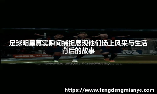 足球明星真实瞬间捕捉展现他们场上风采与生活背后的故事